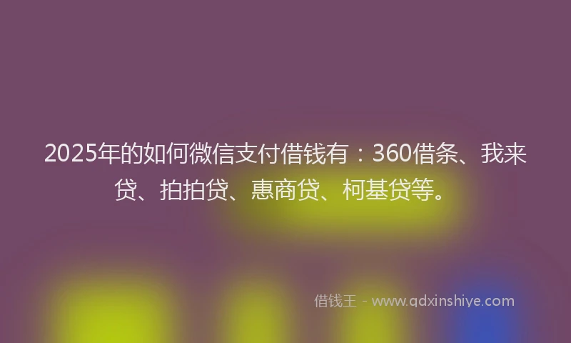 2025年的如何微信支付借钱有：360借条、我来贷、拍拍贷、惠商贷、柯基贷等。