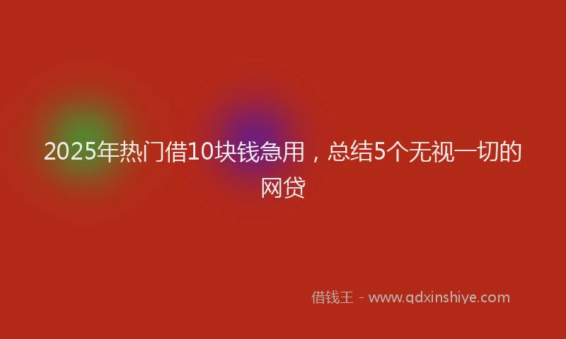 2025年热门借10块钱急用，总结5个无视一切的网贷