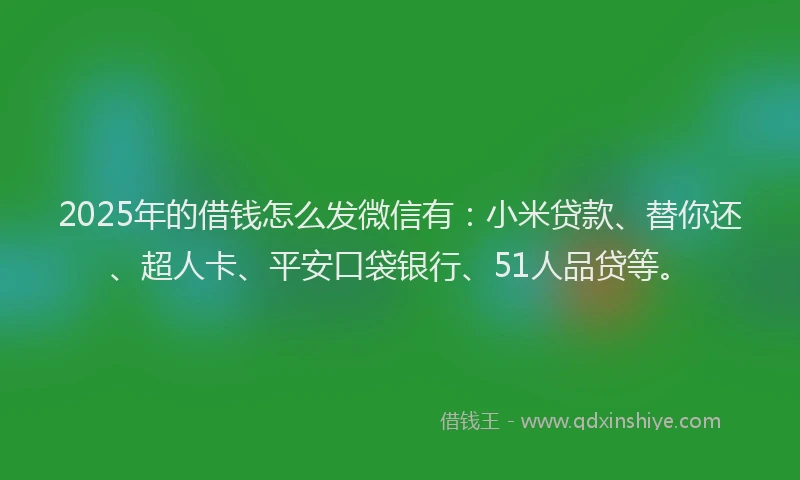 2025年的借钱怎么发微信有：小米贷款、替你还、超人卡、平安口袋银行、51人品贷等。