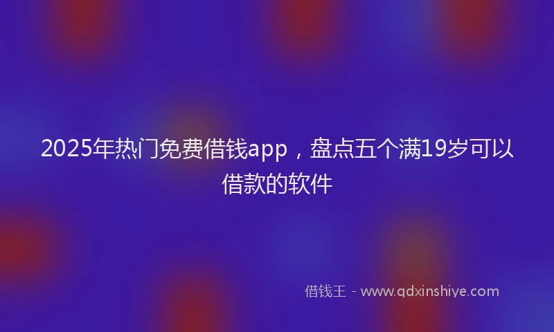 2025年热门免费借钱app，盘点五个满19岁可以借款的软件