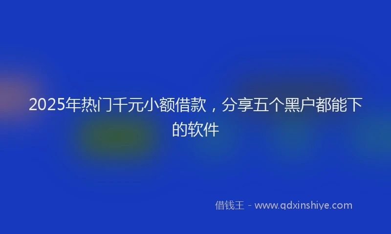 2025年热门千元小额借款，分享五个黑户都能下的软件