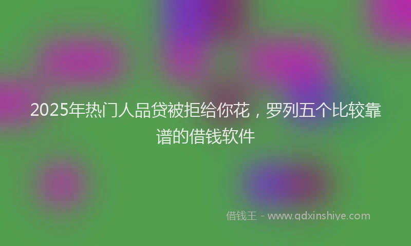 2025年热门人品贷被拒给你花，罗列五个比较靠谱的借钱软件