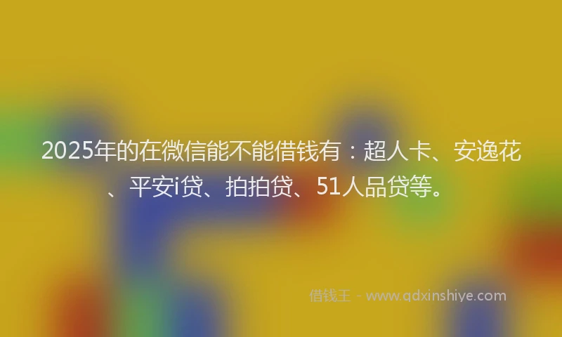 2025年的在微信能不能借钱有：超人卡、安逸花、平安i贷、拍拍贷、51人品贷等。