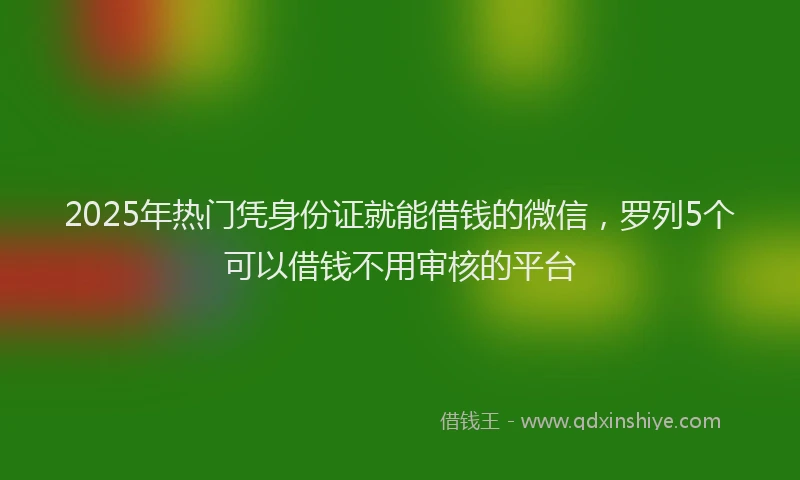 2025年热门凭身份证就能借钱的微信，罗列5个可以借钱不用审核的平台