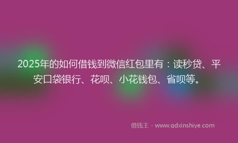 2025年的如何借钱到微信红包里有：读秒贷、平安口袋银行、花呗、小花钱包、省呗等。