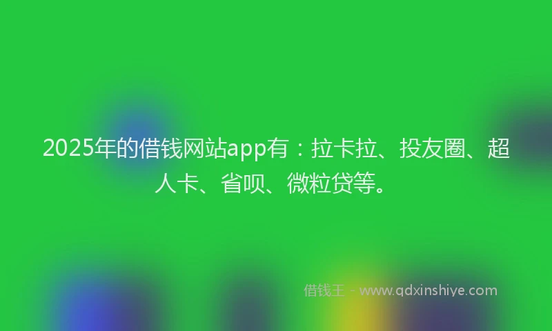 2025年的借钱网站app有：拉卡拉、投友圈、超人卡、省呗、微粒贷等。
