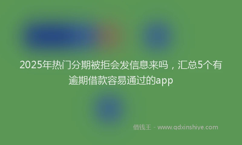 2025年热门分期被拒会发信息来吗，汇总5个有逾期借款容易通过的app