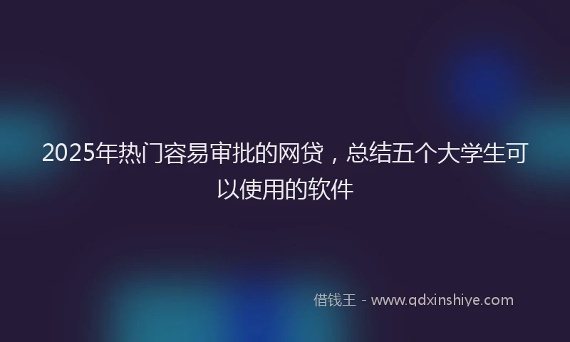 2025年热门容易审批的网贷，总结五个大学生可以使用的软件