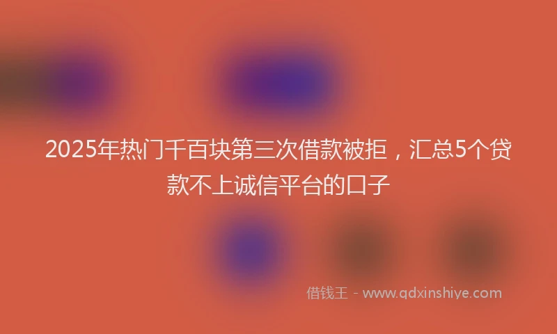 2025年热门千百块第三次借款被拒，汇总5个贷款不上诚信平台的口子