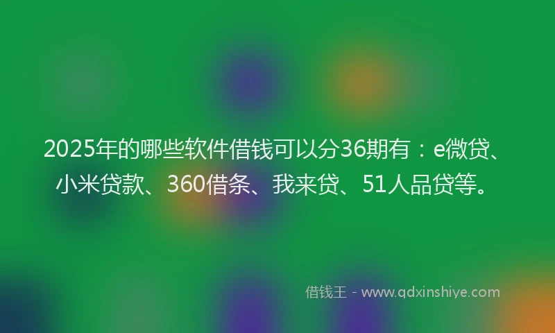 2025年的哪些软件借钱可以分36期有：e微贷、小米贷款、360借条、我来贷、51人品贷等。