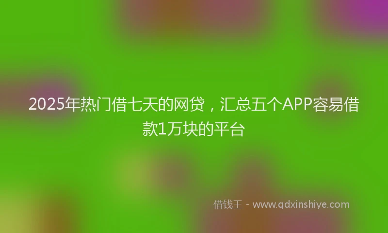 2025年热门借七天的网贷，汇总五个APP容易借款1万块的平台