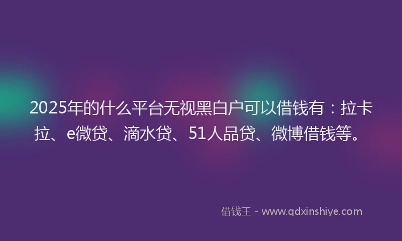 2025年的什么平台无视黑白户可以借钱有：拉卡拉、e微贷、滴水贷、51人品贷、微博借钱等。