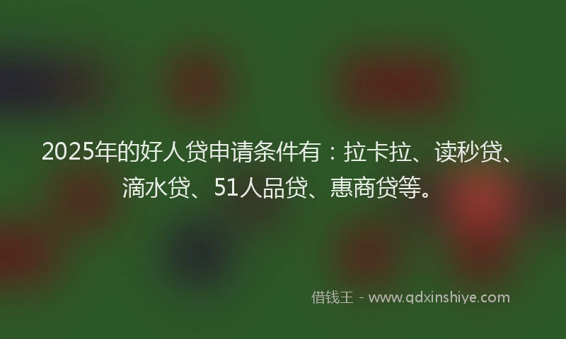 2025年的好人贷申请条件有：拉卡拉、读秒贷、滴水贷、51人品贷、惠商贷等。
