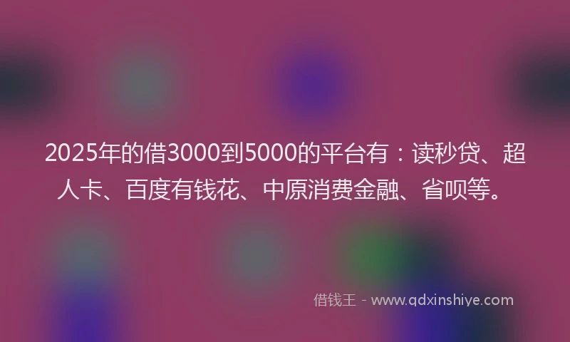 2025年的借3000到5000的平台有：读秒贷、超人卡、百度有钱花、中原消费金融、省呗等。