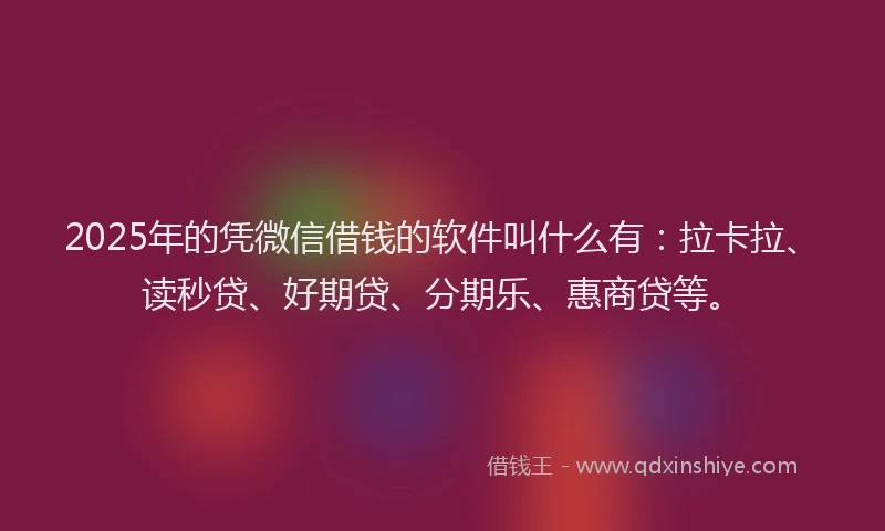 2025年的凭微信借钱的软件叫什么有：拉卡拉、读秒贷、好期贷、分期乐、惠商贷等。