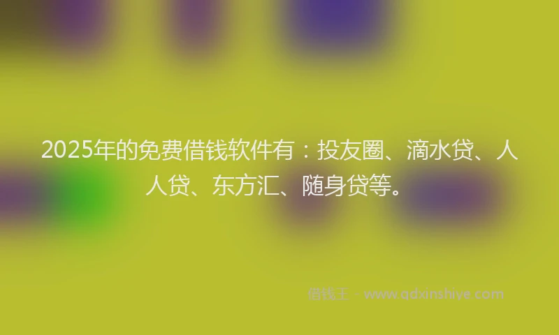 2025年的免费借钱软件有：投友圈、滴水贷、人人贷、东方汇、随身贷等。