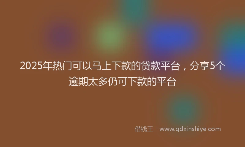 2025年热门可以马上下款的贷款平台，分享5个逾期太多仍可下款的平台