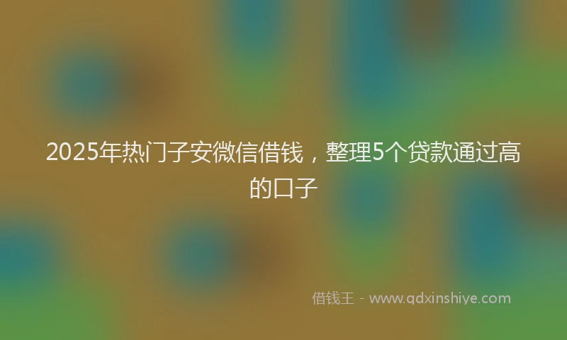 2025年热门子安微信借钱，整理5个贷款通过高的口子