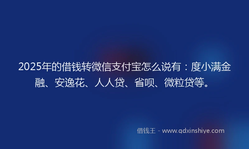 2025年的借钱转微信支付宝怎么说有:度小满金融、安逸花、人人贷、省呗、微粒贷等。
