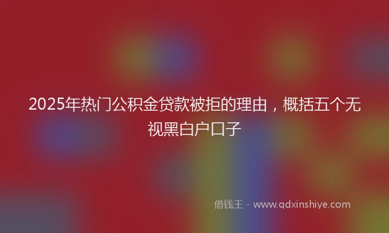 2025年热门公积金贷款被拒的理由，概括五个无视黑白户口子