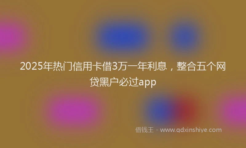 2025年热门信用卡借3万一年利息，整合五个网贷黑户必过app