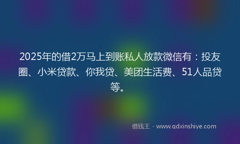 2025年的借2万马上到账私人放款微信有：投友圈、小米贷款、你我贷、美团生活费、51人品贷等。
