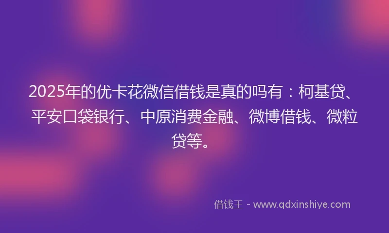 2025年的优卡花微信借钱是真的吗有：柯基贷、平安口袋银行、中原消费金融、微博借钱、微粒贷等。