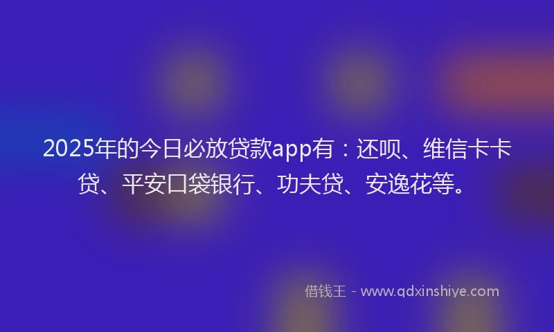 2025年的今日必放贷款app有：还呗、维信卡卡贷、平安口袋银行、功夫贷、安逸花等。