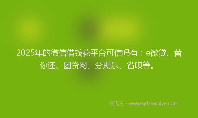 2025年的微信借钱花平台可信吗有：e微贷、替你还、团贷网、分期乐、省呗等。