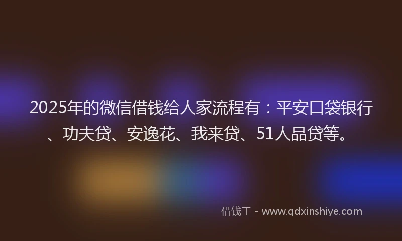 2025年的微信借钱给人家流程有：平安口袋银行、功夫贷、安逸花、我来贷、51人品贷等。