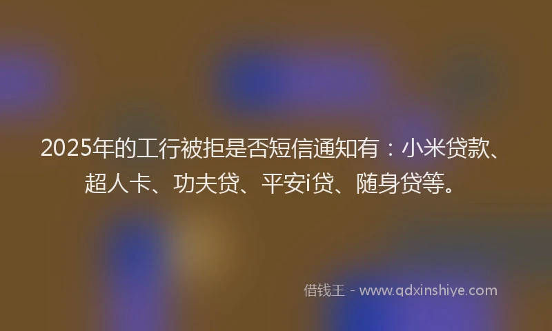 2025年的工行被拒是否短信通知有：小米贷款、超人卡、功夫贷、平安i贷、随身贷等。