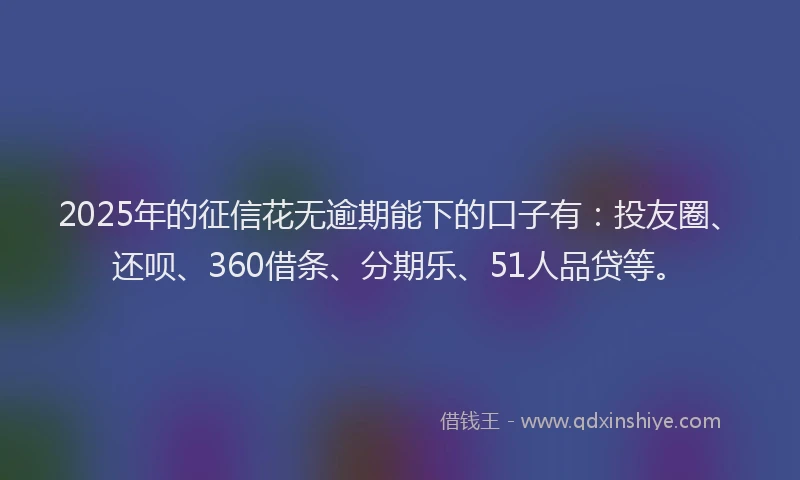 2025年的征信花无逾期能下的口子有：投友圈、还呗、360借条、分期乐、51人品贷等。