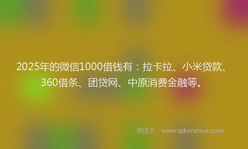 2025年的微信1000借钱有：拉卡拉、小米贷款、360借条、团贷网、中原消费金融等。