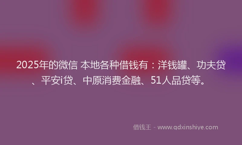 2025年的微信 本地各种借钱有：洋钱罐、功夫贷、平安i贷、中原消费金融、51人品贷等。
