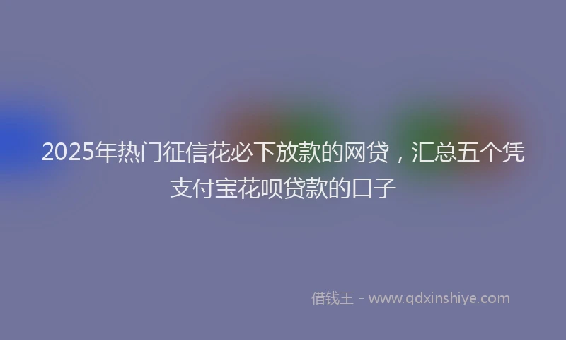2025年热门征信花必下放款的网贷，汇总五个凭支付宝花呗贷款的口子