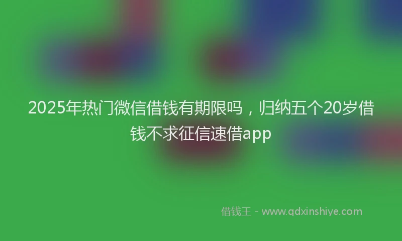 2025年热门微信借钱有期限吗，归纳五个20岁借钱不求征信速借app