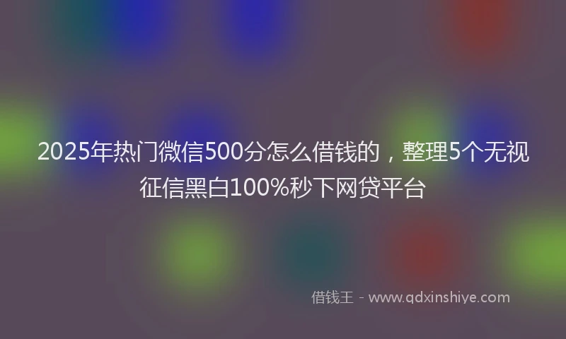 2025年热门微信500分怎么借钱的，整理5个无视征信黑白100%秒下网贷平台