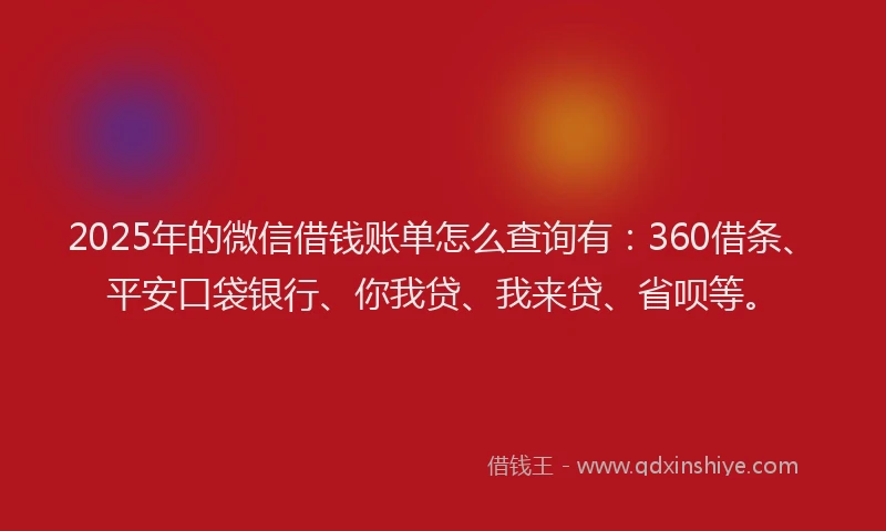 2025年的微信借钱账单怎么查询有：360借条、平安口袋银行、你我贷、我来贷、省呗等。