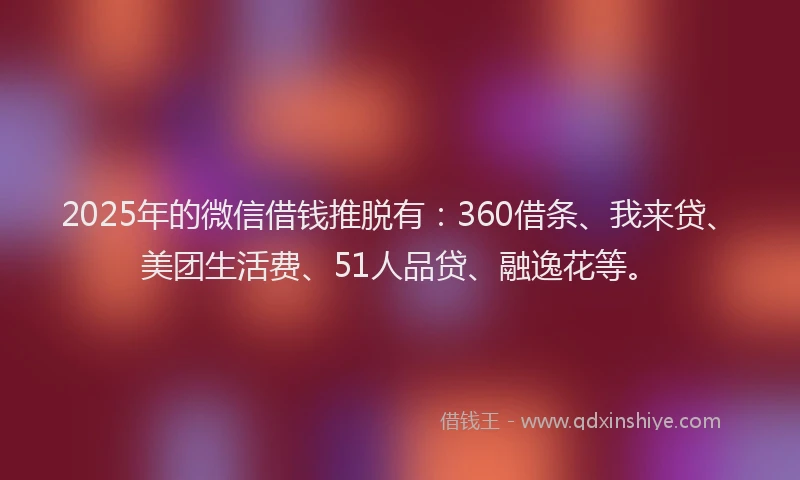 2025年的微信借钱推脱有：360借条、我来贷、美团生活费、51人品贷、融逸花等。