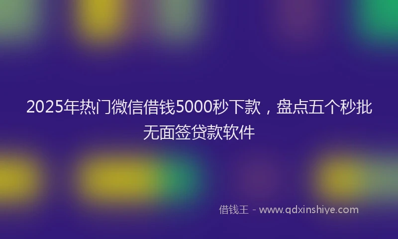 2025年热门微信借钱5000秒下款，盘点五个秒批无面签贷款软件