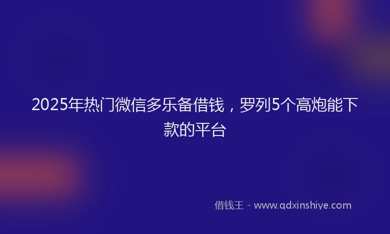 2025年热门微信多乐备借钱，罗列5个高炮能下款的平台