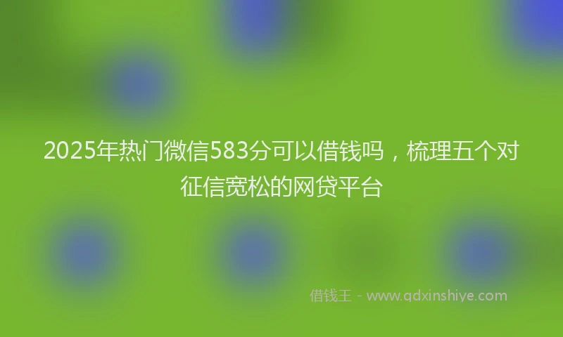 2025年热门微信583分可以借钱吗，梳理五个对征信宽松的网贷平台
