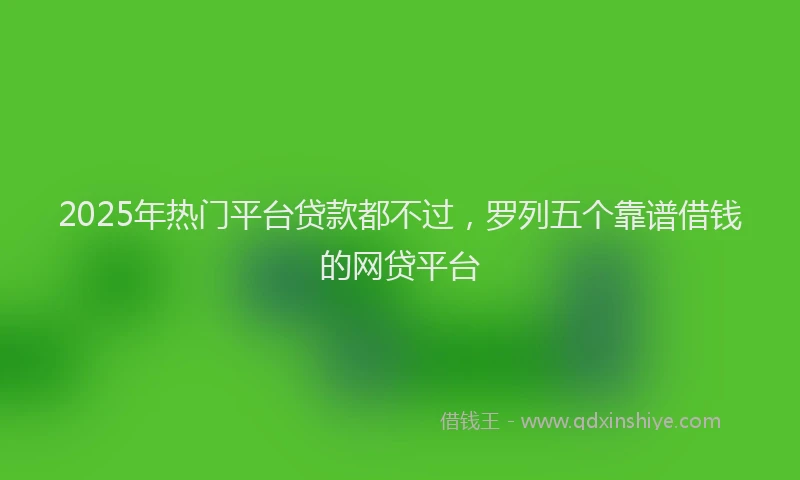 2025年热门平台贷款都不过，罗列五个靠谱借钱的网贷平台