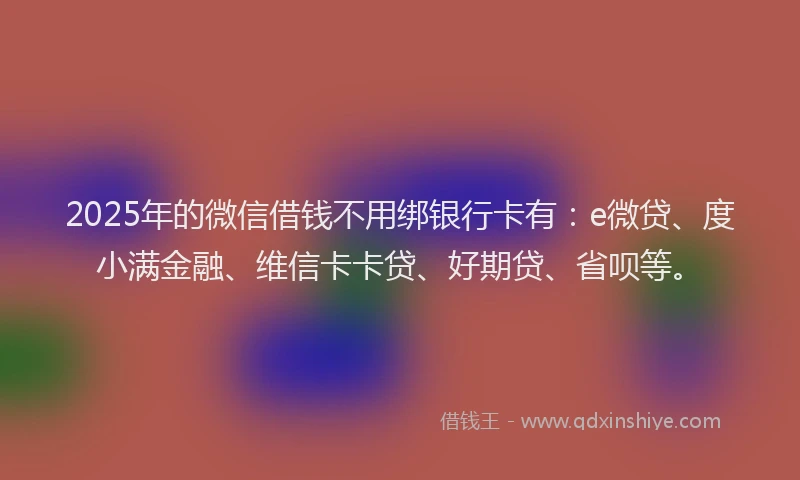 2025年的微信借钱不用绑银行卡有：e微贷、度小满金融、维信卡卡贷、好期贷、省呗等。