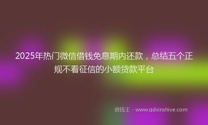 2025年热门微信借钱免息期内还款，总结五个正规不看征信的小额贷款平台