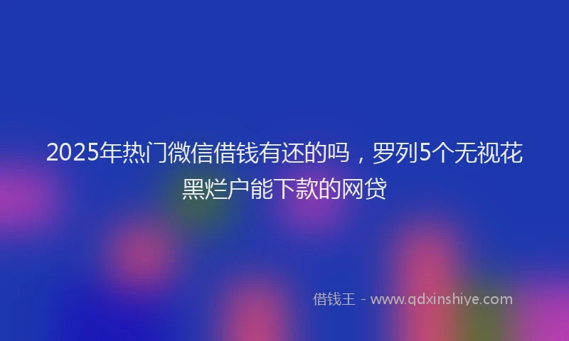 2025年热门微信借钱有还的吗，罗列5个无视花黑烂户能下款的网贷