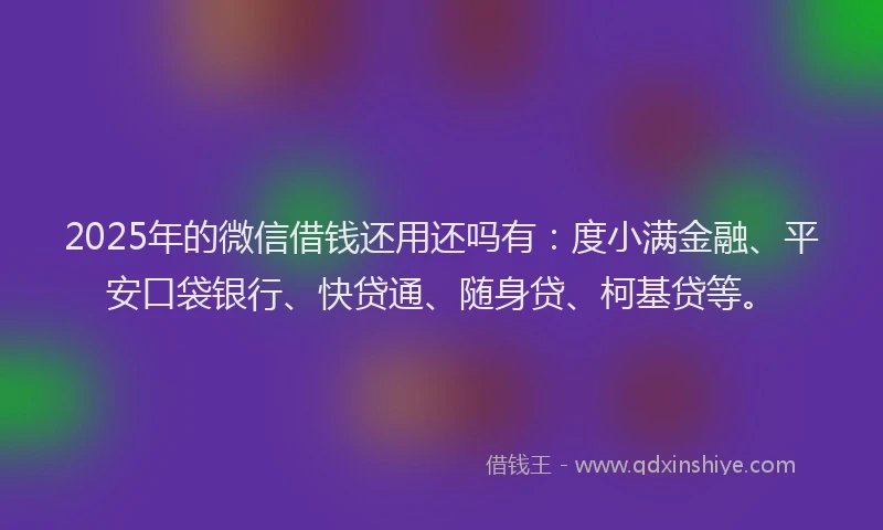 2025年的微信借钱还用还吗有：度小满金融、平安口袋银行、快贷通、随身贷、柯基贷等。