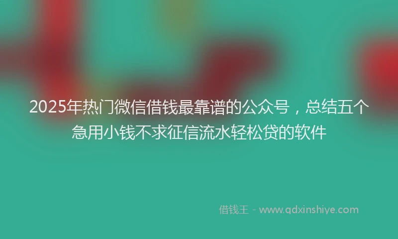 2025年热门微信借钱最靠谱的公众号，总结五个急用小钱不求征信流水轻松贷的软件