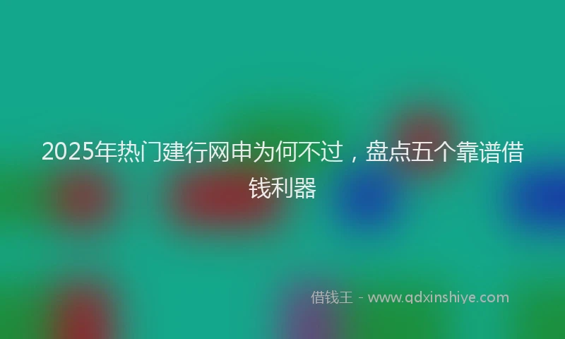 2025年热门建行网申为何不过，盘点五个靠谱借钱利器