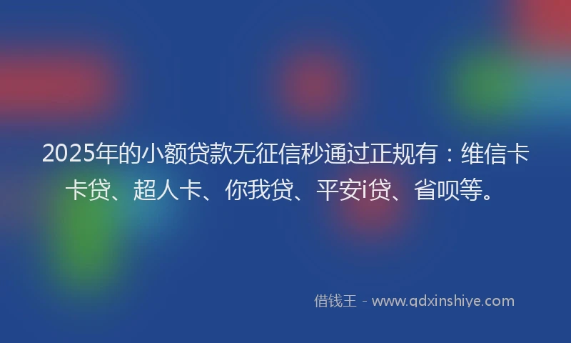 2025年的小额贷款无征信秒通过正规有：维信卡卡贷、超人卡、你我贷、平安i贷、省呗等。
